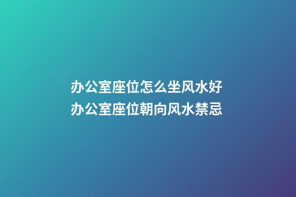 办公室座位怎么坐风水好 办公室座位朝向风水禁忌